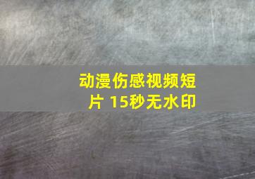 动漫伤感视频短片 15秒无水印